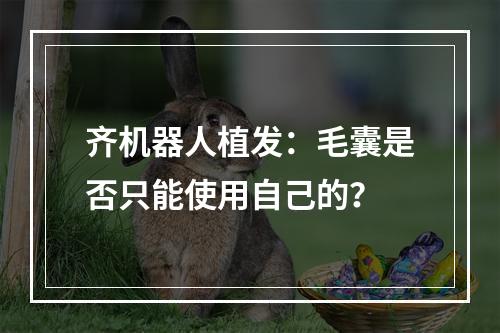 齐机器人植发：毛囊是否只能使用自己的？