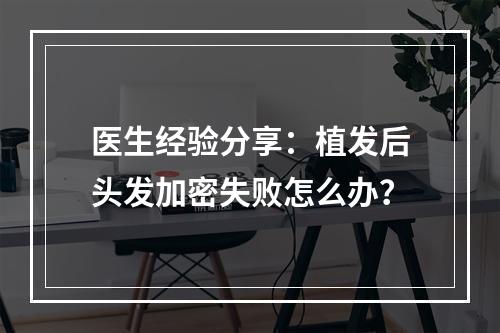 医生经验分享：植发后头发加密失败怎么办？