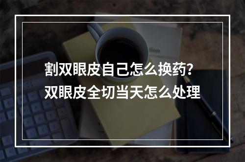 割双眼皮自己怎么换药？双眼皮全切当天怎么处理