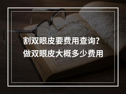 割双眼皮要费用查询？做双眼皮大概多少费用