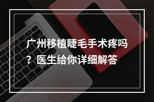 广州移植睫毛手术疼吗？医生给你详细解答