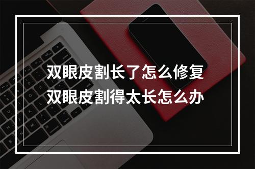 双眼皮割长了怎么修复 双眼皮割得太长怎么办