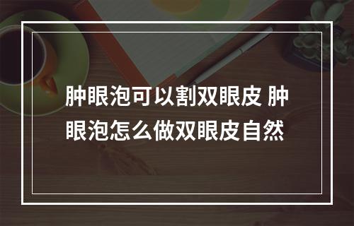 肿眼泡可以割双眼皮 肿眼泡怎么做双眼皮自然