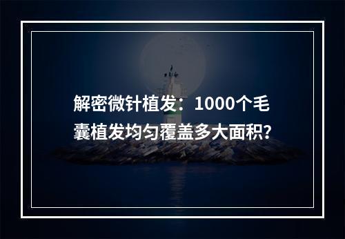 解密微针植发：1000个毛囊植发均匀覆盖多大面积？