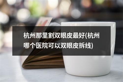 杭州那里割双眼皮最好(杭州哪个医院可以双眼皮拆线)