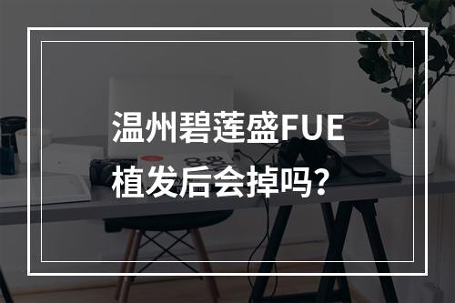 温州碧莲盛FUE植发后会掉吗？