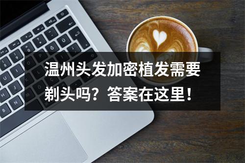 温州头发加密植发需要剃头吗？答案在这里！