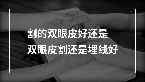 割的双眼皮好还是 双眼皮割还是埋线好