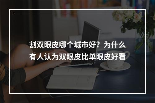 割双眼皮哪个城市好？为什么有人认为双眼皮比单眼皮好看