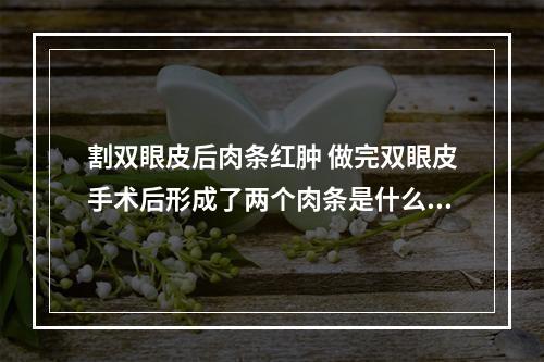 割双眼皮后肉条红肿 做完双眼皮手术后形成了两个肉条是什么原因