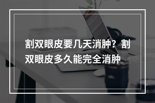 割双眼皮要几天消肿？割双眼皮多久能完全消肿