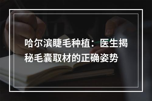 哈尔滨睫毛种植：医生揭秘毛囊取材的正确姿势