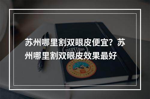 苏州哪里割双眼皮便宜？苏州哪里割双眼皮效果最好