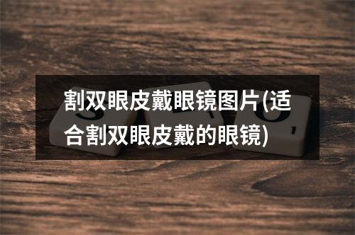 割双眼皮戴眼镜图片(适合割双眼皮戴的眼镜)