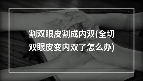 割双眼皮割成内双(全切双眼皮变内双了怎么办)