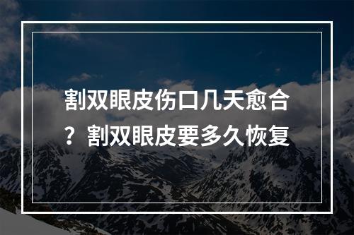 割双眼皮伤口几天愈合？割双眼皮要多久恢复