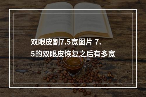 双眼皮割7.5宽图片 7.5的双眼皮恢复之后有多宽