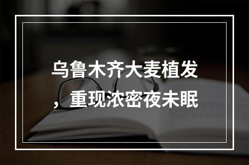 乌鲁木齐大麦植发，重现浓密夜未眠