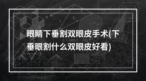 眼睛下垂割双眼皮手术(下垂眼割什么双眼皮好看)