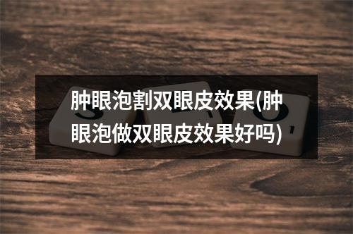 肿眼泡割双眼皮效果(肿眼泡做双眼皮效果好吗)