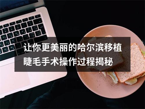 让你更美丽的哈尔滨移植睫毛手术操作过程揭秘