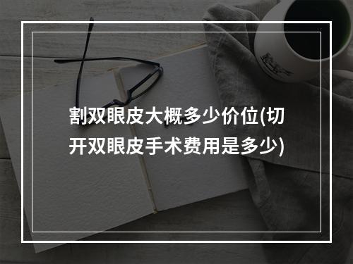 割双眼皮大概多少价位(切开双眼皮手术费用是多少)