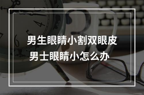 男生眼睛小割双眼皮 男士眼睛小怎么办