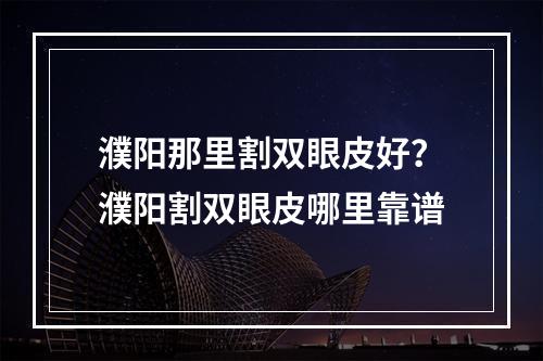 濮阳那里割双眼皮好？濮阳割双眼皮哪里靠谱