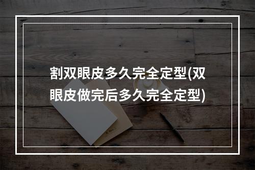 割双眼皮多久完全定型(双眼皮做完后多久完全定型)