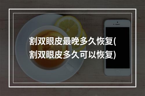 割双眼皮最晚多久恢复(割双眼皮多久可以恢复)