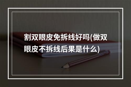 割双眼皮免拆线好吗(做双眼皮不拆线后果是什么)