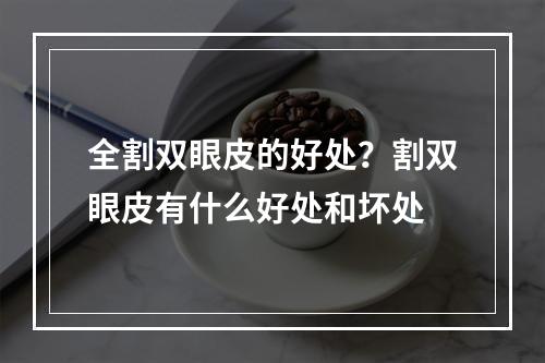 全割双眼皮的好处？割双眼皮有什么好处和坏处