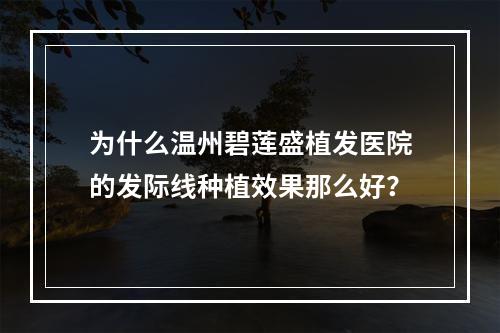 为什么温州碧莲盛植发医院的发际线种植效果那么好？