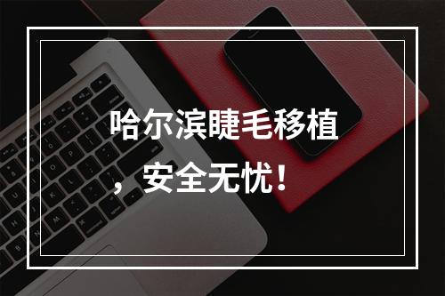 哈尔滨睫毛移植，安全无忧！