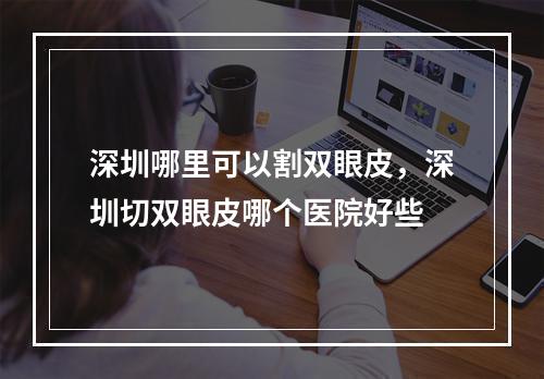 深圳哪里可以割双眼皮，深圳切双眼皮哪个医院好些