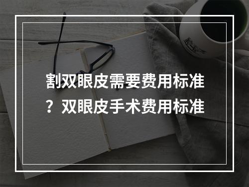 割双眼皮需要费用标准？双眼皮手术费用标准