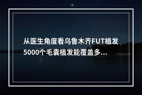 从医生角度看乌鲁木齐FUT植发5000个毛囊植发能覆盖多大面积