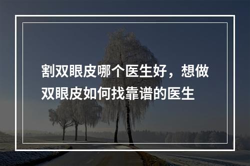 割双眼皮哪个医生好，想做双眼皮如何找靠谱的医生