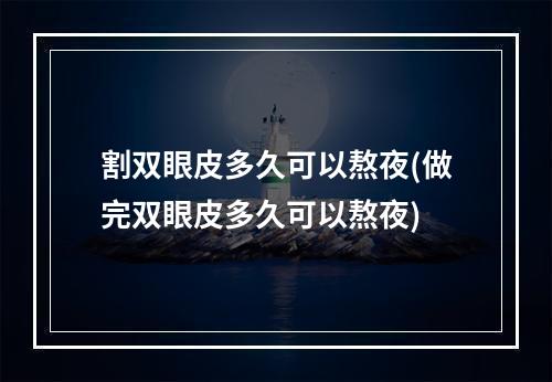 割双眼皮多久可以熬夜(做完双眼皮多久可以熬夜)