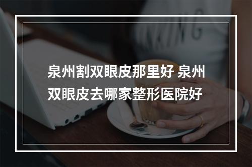 泉州割双眼皮那里好 泉州双眼皮去哪家整形医院好