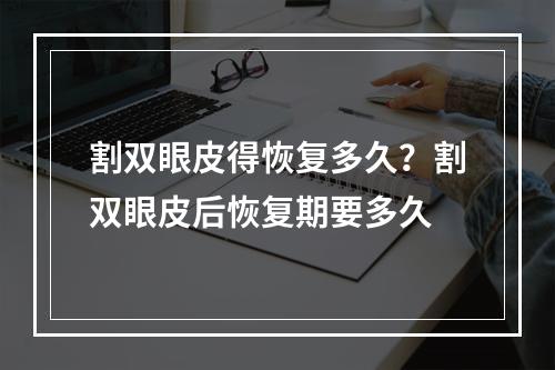 割双眼皮得恢复多久？割双眼皮后恢复期要多久