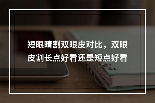 短眼睛割双眼皮对比，双眼皮割长点好看还是短点好看