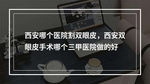 西安哪个医院割双眼皮，西安双眼皮手术哪个三甲医院做的好