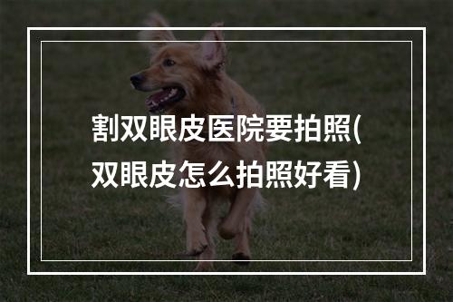 割双眼皮医院要拍照(双眼皮怎么拍照好看)