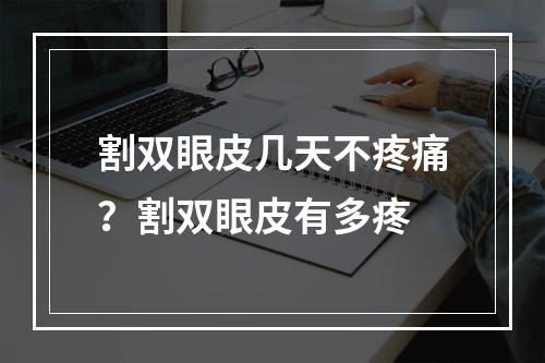 割双眼皮几天不疼痛？割双眼皮有多疼