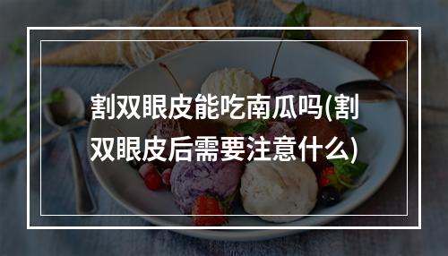 割双眼皮能吃南瓜吗(割双眼皮后需要注意什么)