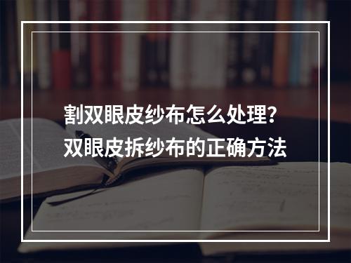 割双眼皮纱布怎么处理？双眼皮拆纱布的正确方法