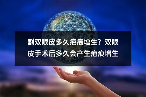 割双眼皮多久疤痕增生？双眼皮手术后多久会产生疤痕增生