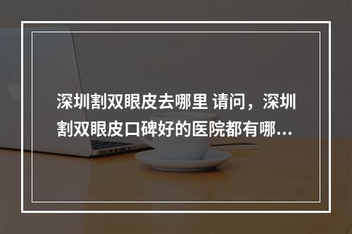 深圳割双眼皮去哪里 请问，深圳割双眼皮口碑好的医院都有哪些