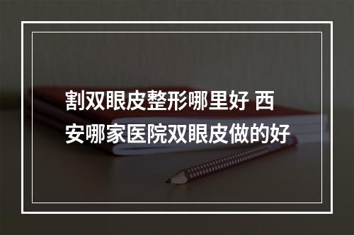 割双眼皮整形哪里好 西安哪家医院双眼皮做的好